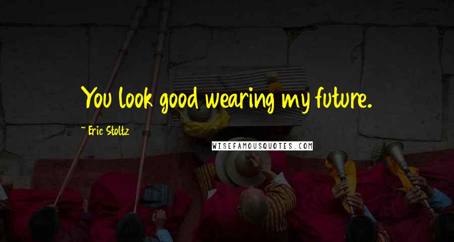 Eric Stoltz Quotes: You look good wearing my future.