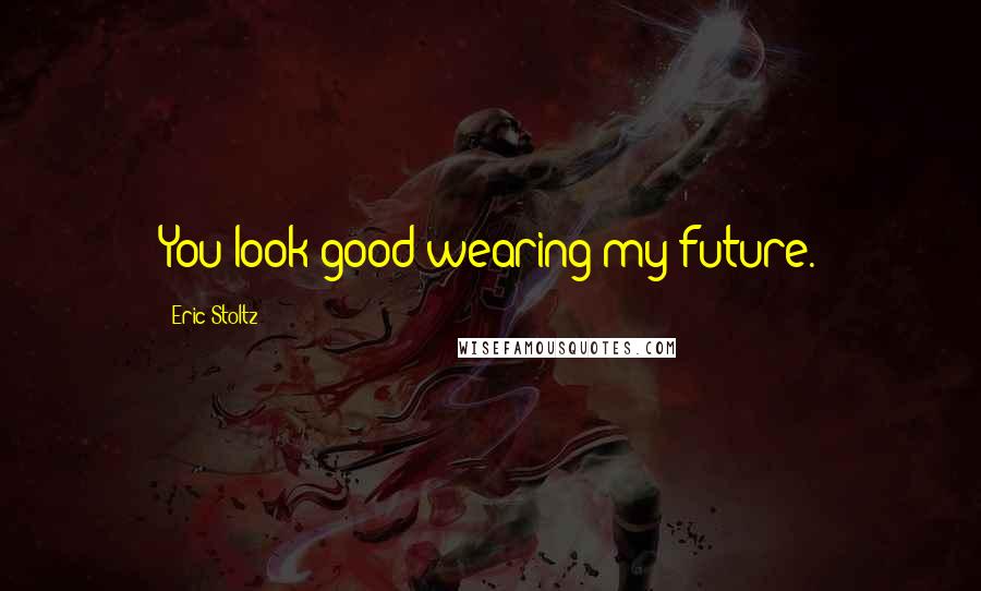 Eric Stoltz Quotes: You look good wearing my future.