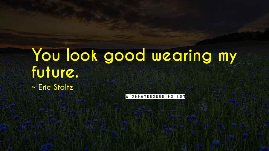 Eric Stoltz Quotes: You look good wearing my future.