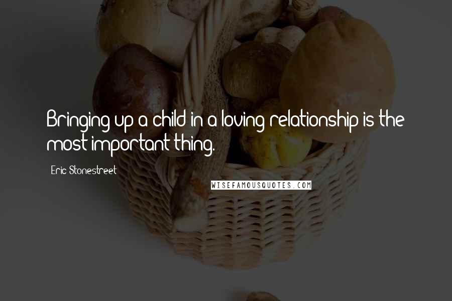 Eric Stonestreet Quotes: Bringing up a child in a loving relationship is the most important thing.