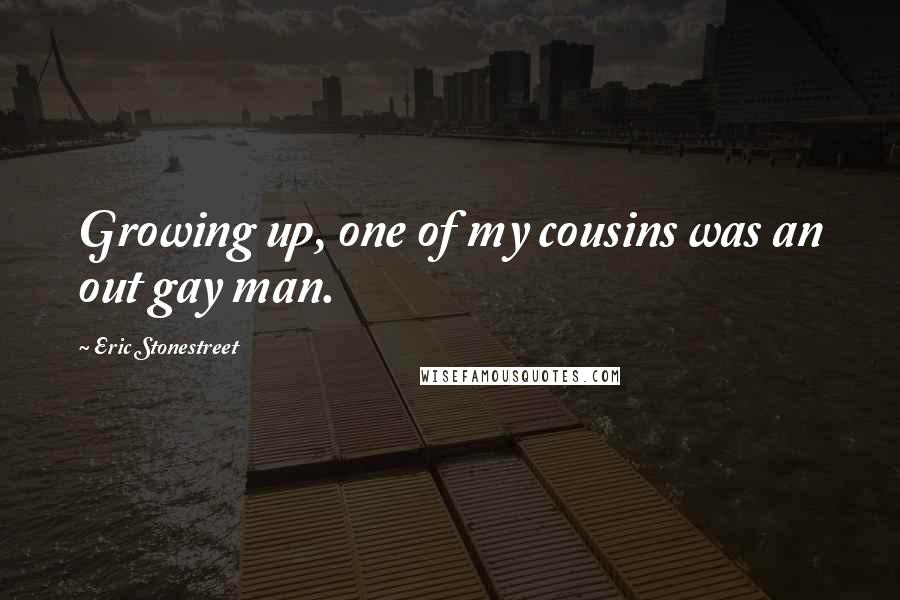 Eric Stonestreet Quotes: Growing up, one of my cousins was an out gay man.