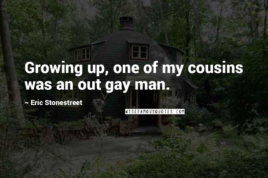 Eric Stonestreet Quotes: Growing up, one of my cousins was an out gay man.