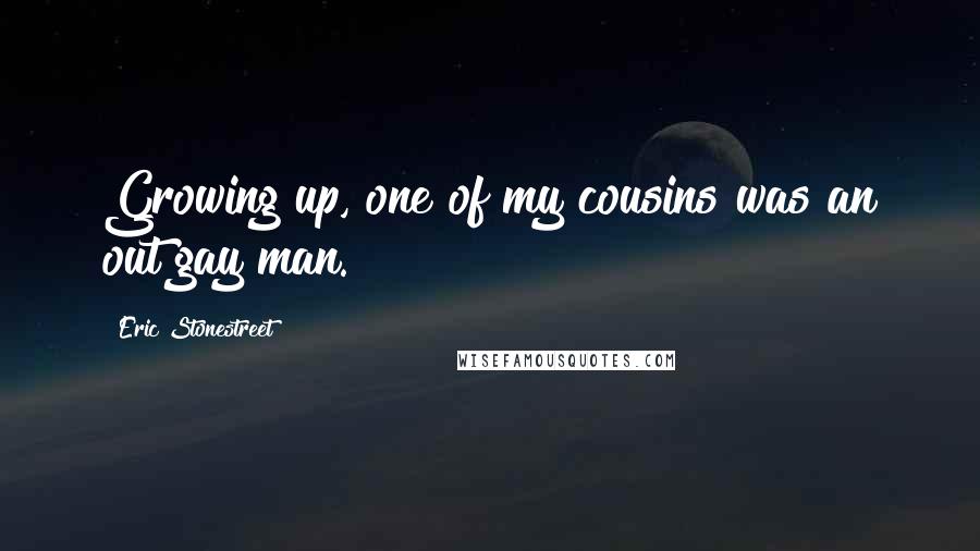 Eric Stonestreet Quotes: Growing up, one of my cousins was an out gay man.