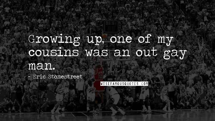 Eric Stonestreet Quotes: Growing up, one of my cousins was an out gay man.