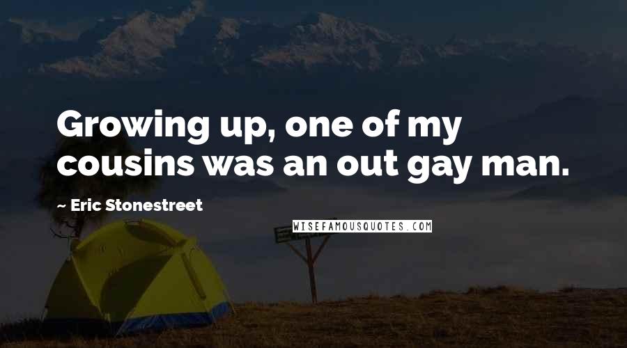 Eric Stonestreet Quotes: Growing up, one of my cousins was an out gay man.