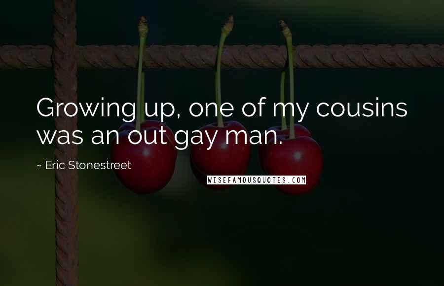 Eric Stonestreet Quotes: Growing up, one of my cousins was an out gay man.