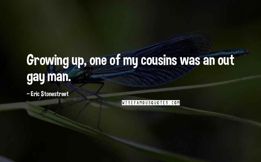 Eric Stonestreet Quotes: Growing up, one of my cousins was an out gay man.