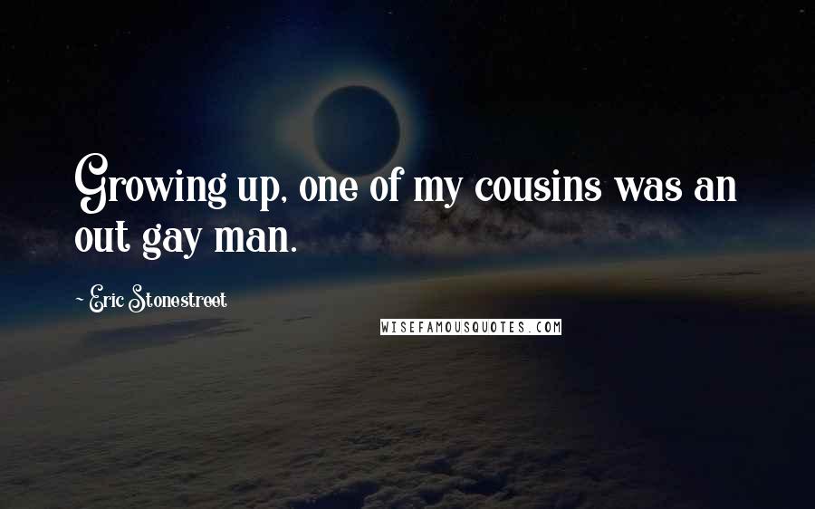 Eric Stonestreet Quotes: Growing up, one of my cousins was an out gay man.