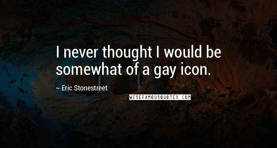 Eric Stonestreet Quotes: I never thought I would be somewhat of a gay icon.