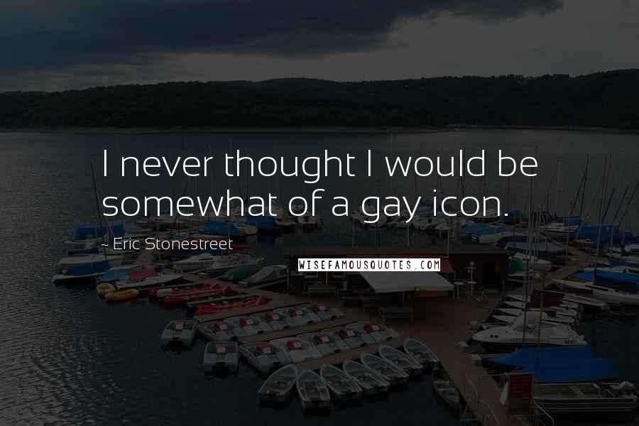 Eric Stonestreet Quotes: I never thought I would be somewhat of a gay icon.