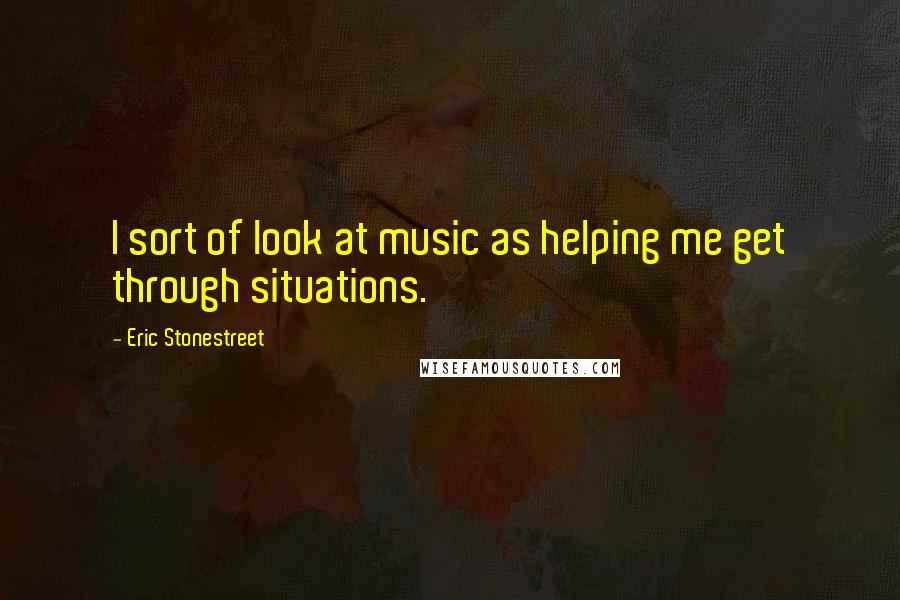 Eric Stonestreet Quotes: I sort of look at music as helping me get through situations.