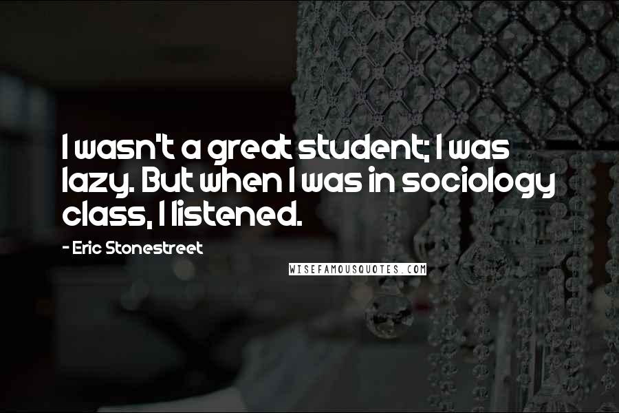 Eric Stonestreet Quotes: I wasn't a great student; I was lazy. But when I was in sociology class, I listened.