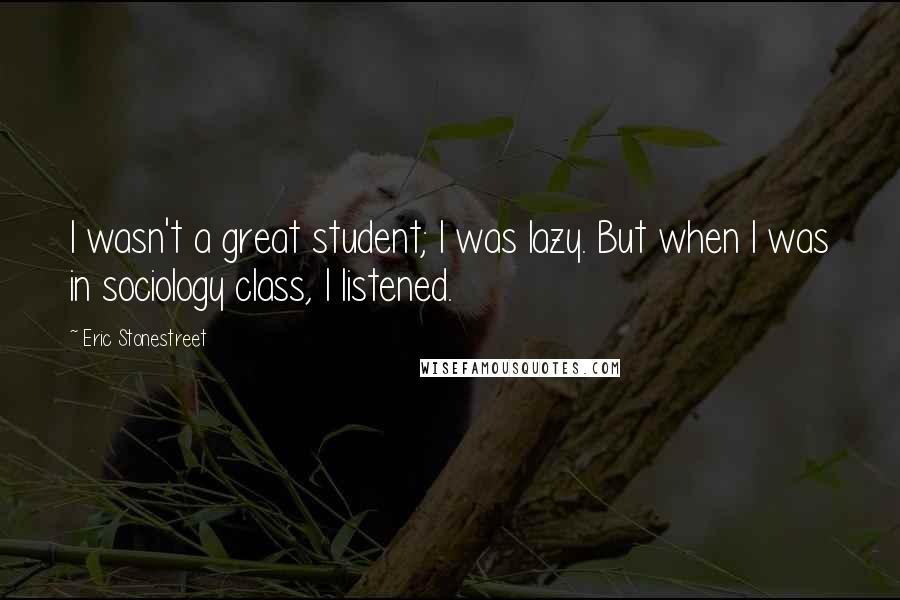Eric Stonestreet Quotes: I wasn't a great student; I was lazy. But when I was in sociology class, I listened.
