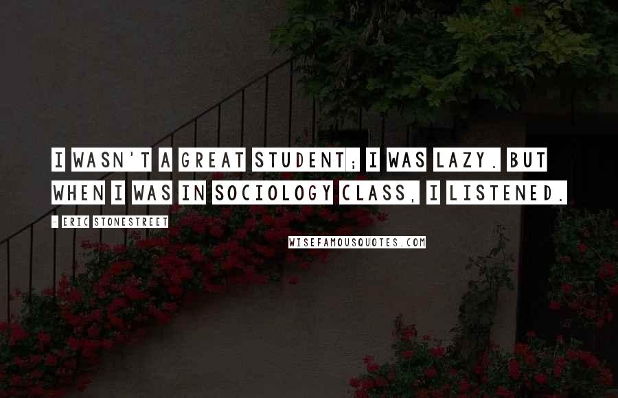 Eric Stonestreet Quotes: I wasn't a great student; I was lazy. But when I was in sociology class, I listened.