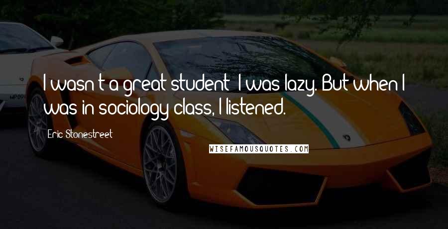 Eric Stonestreet Quotes: I wasn't a great student; I was lazy. But when I was in sociology class, I listened.