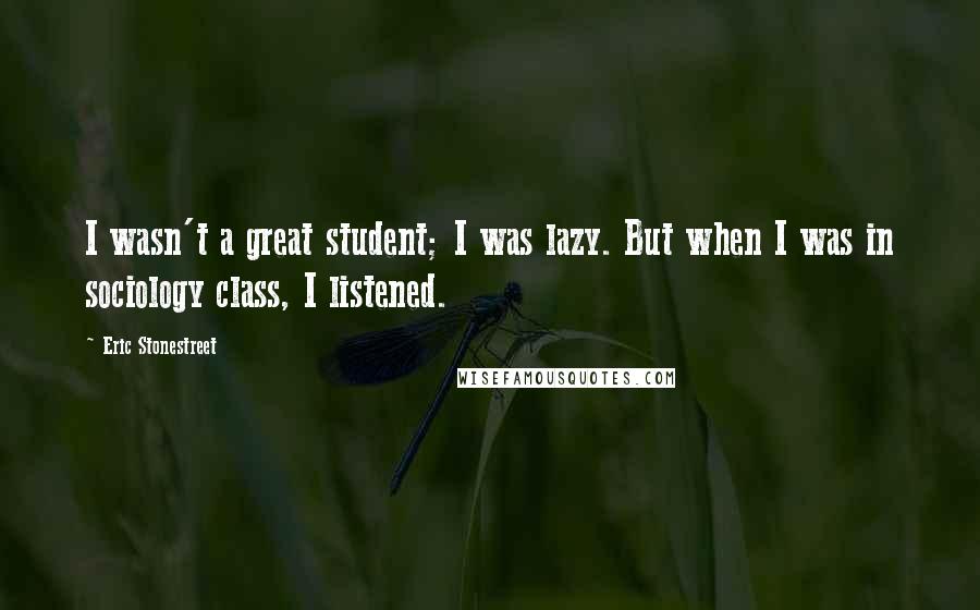 Eric Stonestreet Quotes: I wasn't a great student; I was lazy. But when I was in sociology class, I listened.
