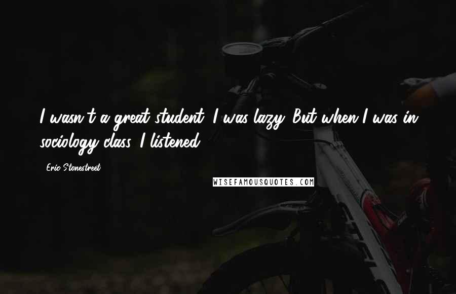 Eric Stonestreet Quotes: I wasn't a great student; I was lazy. But when I was in sociology class, I listened.