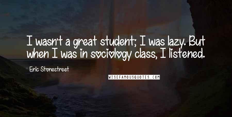 Eric Stonestreet Quotes: I wasn't a great student; I was lazy. But when I was in sociology class, I listened.