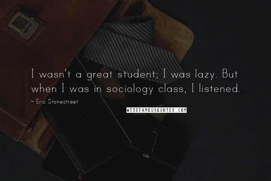 Eric Stonestreet Quotes: I wasn't a great student; I was lazy. But when I was in sociology class, I listened.