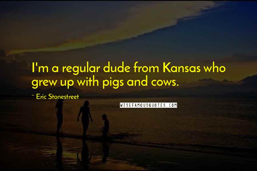 Eric Stonestreet Quotes: I'm a regular dude from Kansas who grew up with pigs and cows.