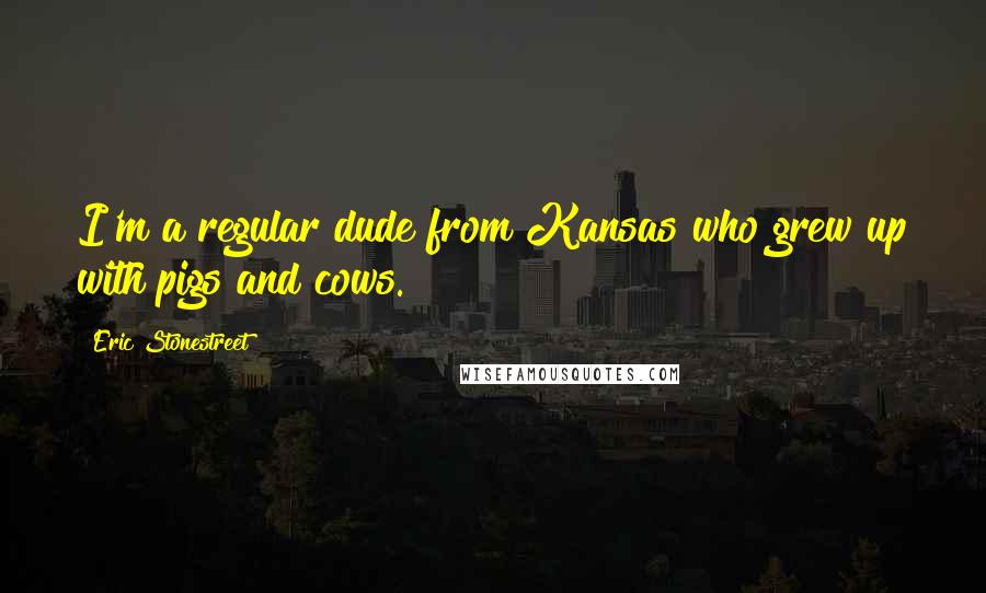 Eric Stonestreet Quotes: I'm a regular dude from Kansas who grew up with pigs and cows.