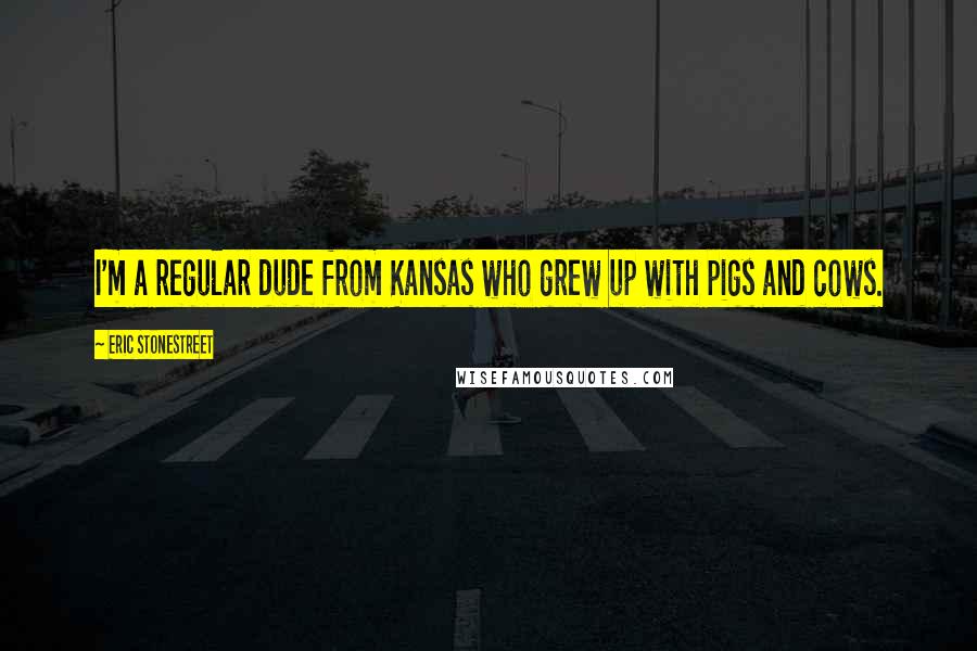 Eric Stonestreet Quotes: I'm a regular dude from Kansas who grew up with pigs and cows.