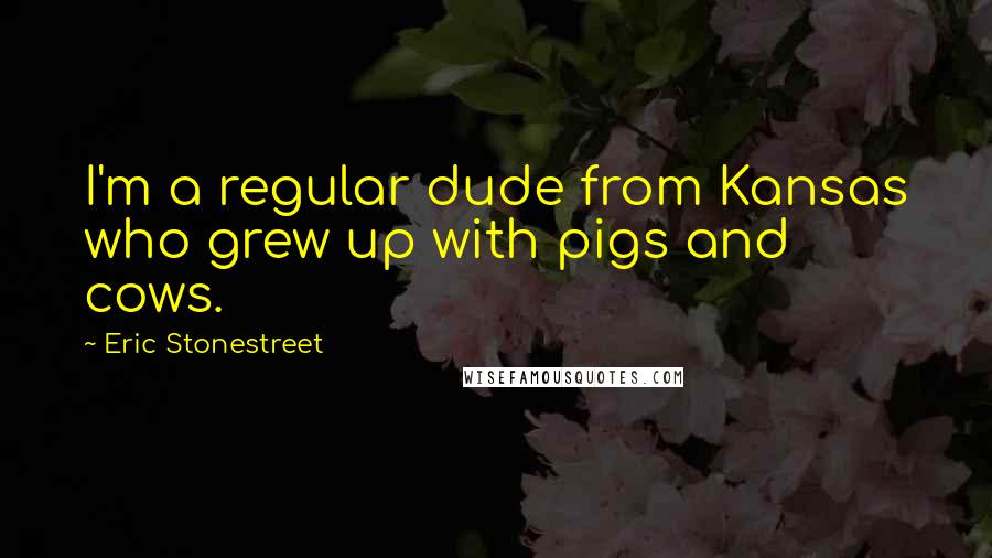 Eric Stonestreet Quotes: I'm a regular dude from Kansas who grew up with pigs and cows.