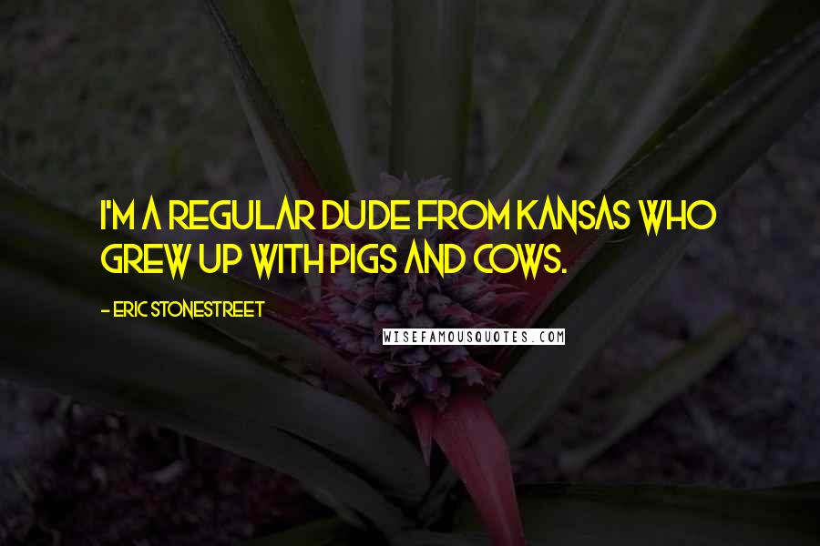 Eric Stonestreet Quotes: I'm a regular dude from Kansas who grew up with pigs and cows.