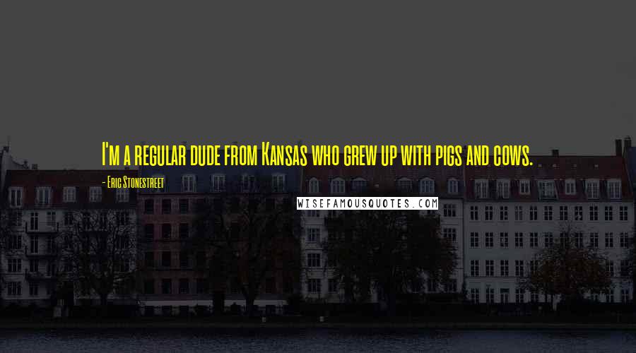 Eric Stonestreet Quotes: I'm a regular dude from Kansas who grew up with pigs and cows.