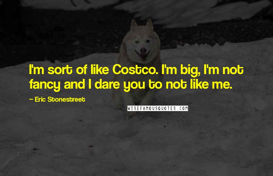Eric Stonestreet Quotes: I'm sort of like Costco. I'm big, I'm not fancy and I dare you to not like me.