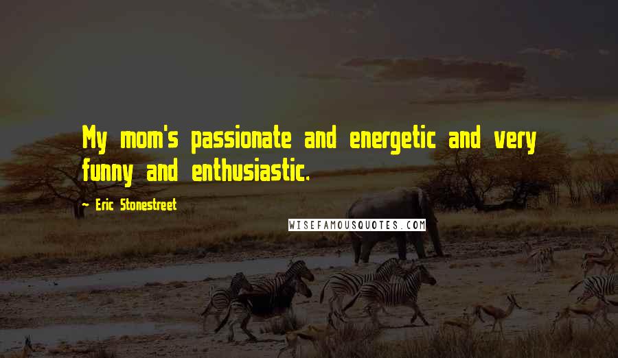 Eric Stonestreet Quotes: My mom's passionate and energetic and very funny and enthusiastic.