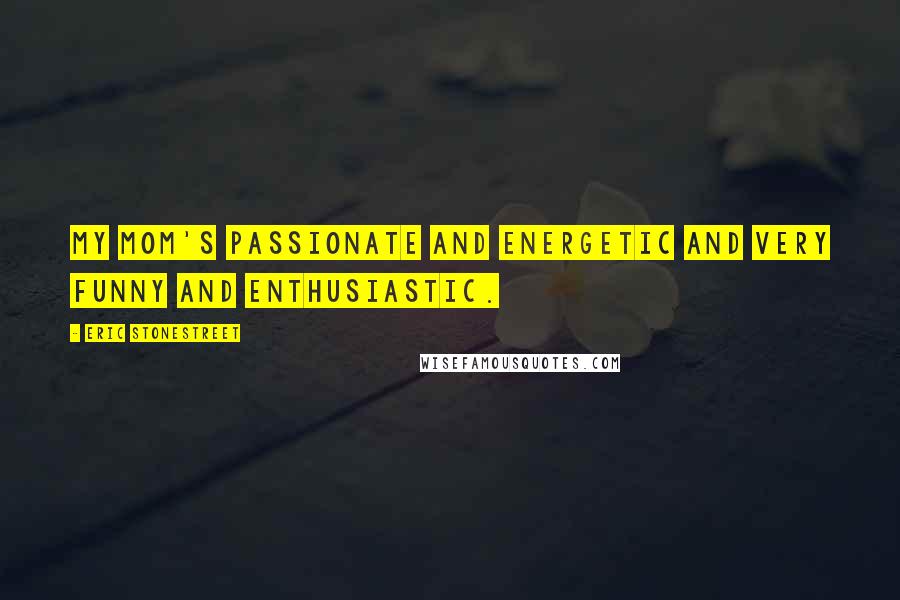 Eric Stonestreet Quotes: My mom's passionate and energetic and very funny and enthusiastic.