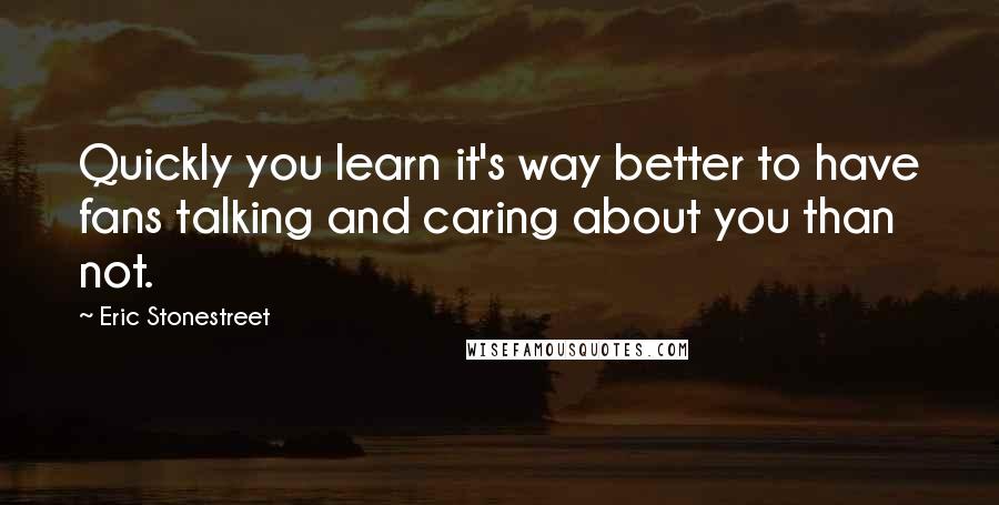 Eric Stonestreet Quotes: Quickly you learn it's way better to have fans talking and caring about you than not.