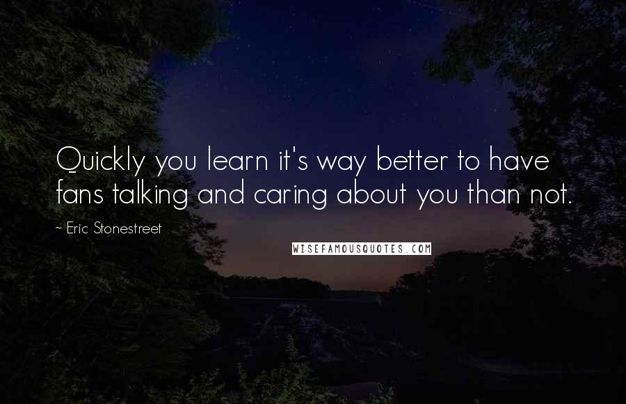 Eric Stonestreet Quotes: Quickly you learn it's way better to have fans talking and caring about you than not.