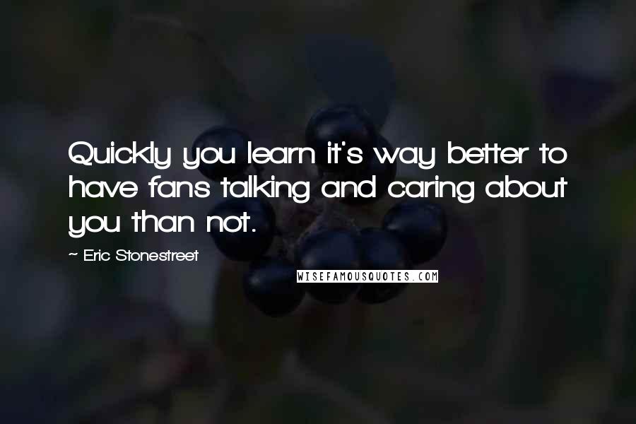 Eric Stonestreet Quotes: Quickly you learn it's way better to have fans talking and caring about you than not.