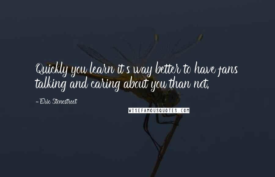 Eric Stonestreet Quotes: Quickly you learn it's way better to have fans talking and caring about you than not.