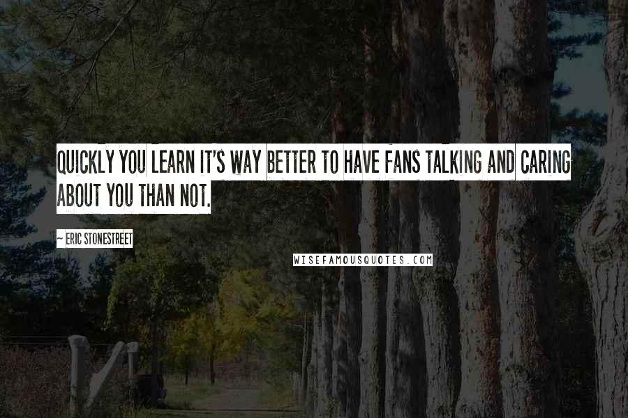 Eric Stonestreet Quotes: Quickly you learn it's way better to have fans talking and caring about you than not.