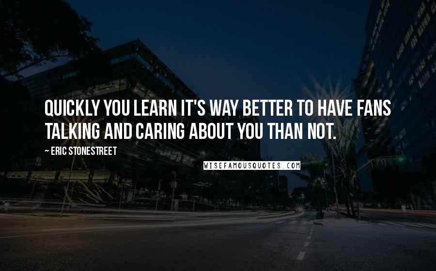 Eric Stonestreet Quotes: Quickly you learn it's way better to have fans talking and caring about you than not.