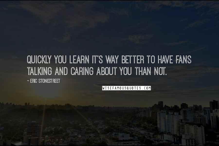 Eric Stonestreet Quotes: Quickly you learn it's way better to have fans talking and caring about you than not.