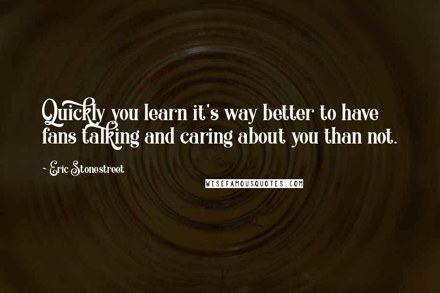 Eric Stonestreet Quotes: Quickly you learn it's way better to have fans talking and caring about you than not.