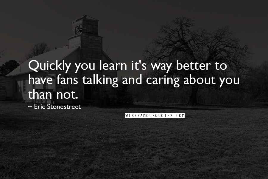 Eric Stonestreet Quotes: Quickly you learn it's way better to have fans talking and caring about you than not.