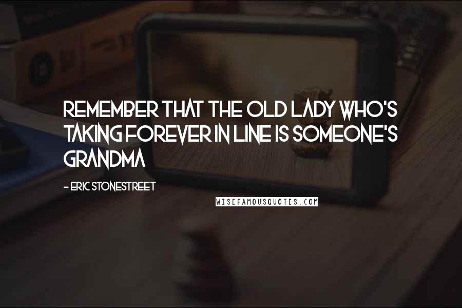 Eric Stonestreet Quotes: Remember that the old lady who's taking forever in line is someone's grandma