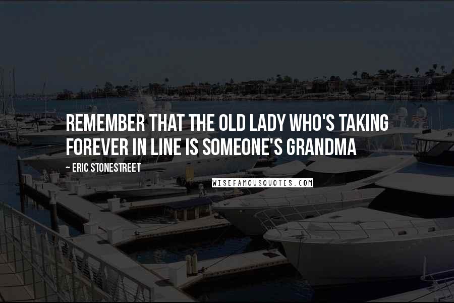 Eric Stonestreet Quotes: Remember that the old lady who's taking forever in line is someone's grandma