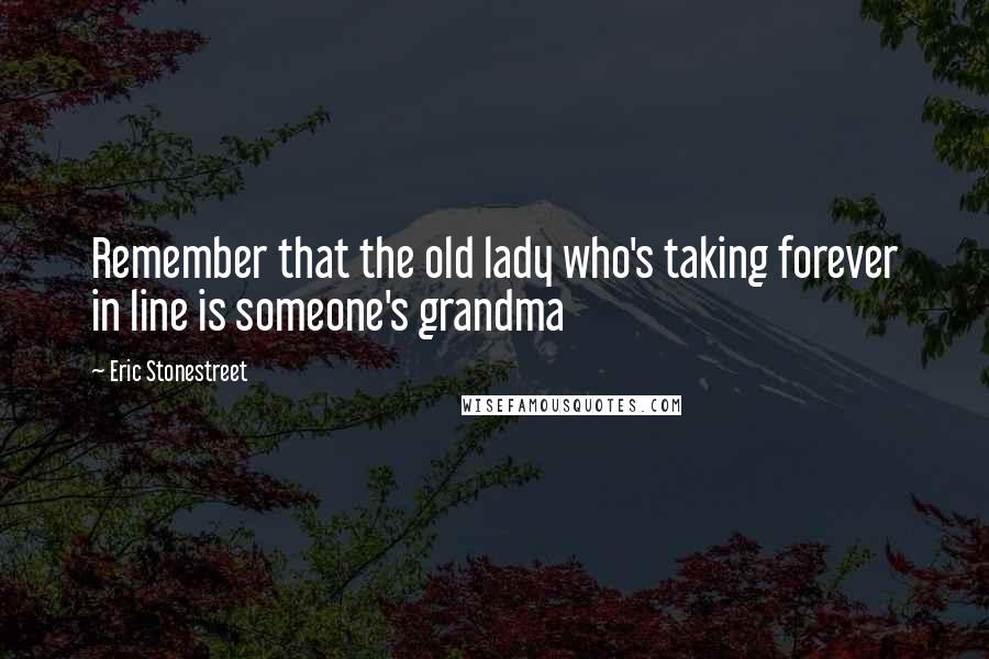 Eric Stonestreet Quotes: Remember that the old lady who's taking forever in line is someone's grandma