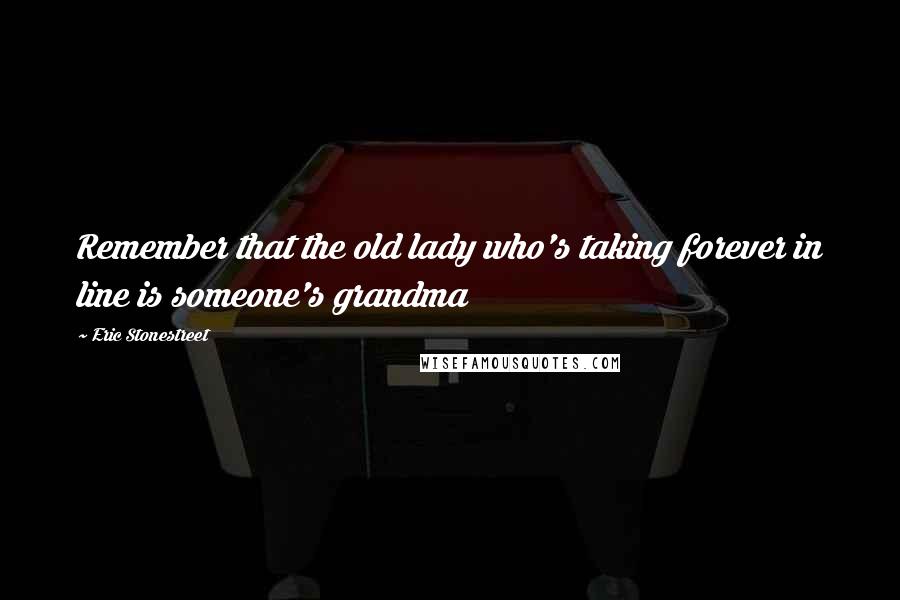 Eric Stonestreet Quotes: Remember that the old lady who's taking forever in line is someone's grandma