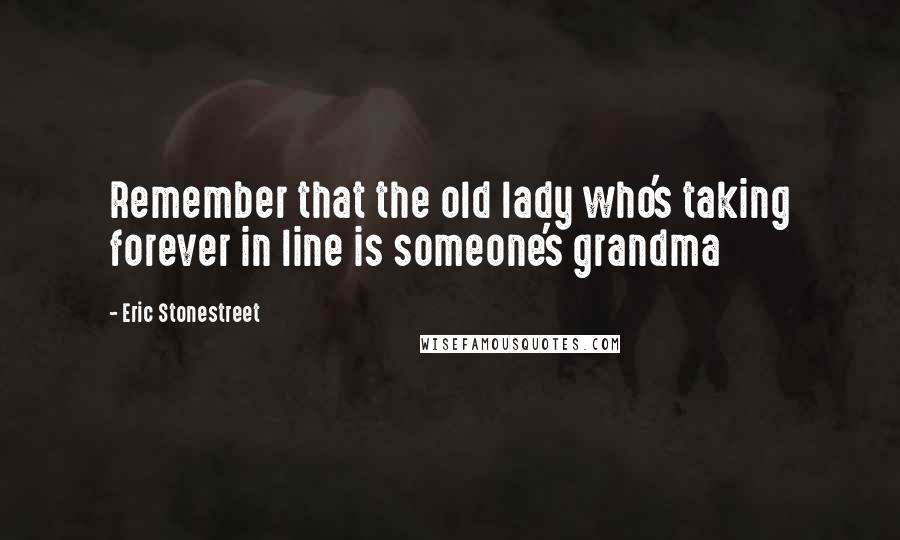 Eric Stonestreet Quotes: Remember that the old lady who's taking forever in line is someone's grandma