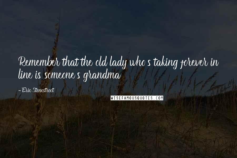 Eric Stonestreet Quotes: Remember that the old lady who's taking forever in line is someone's grandma