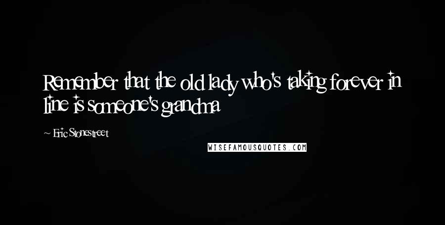 Eric Stonestreet Quotes: Remember that the old lady who's taking forever in line is someone's grandma