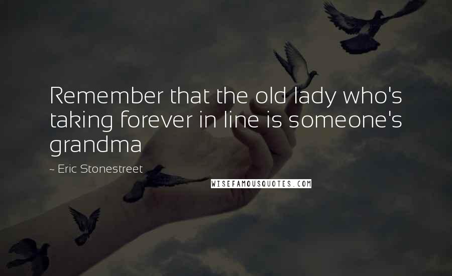 Eric Stonestreet Quotes: Remember that the old lady who's taking forever in line is someone's grandma