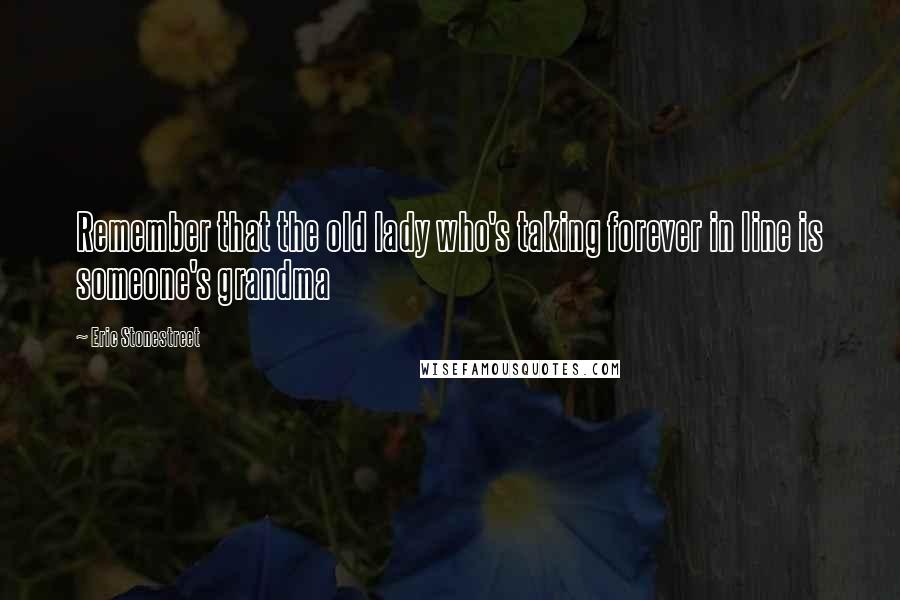 Eric Stonestreet Quotes: Remember that the old lady who's taking forever in line is someone's grandma